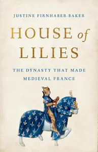 House of Lilies The Dynasty That Made Medieval France