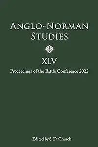 Anglo-Norman Studies XLV Proceedings of the Battle Conference 2022