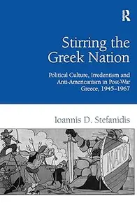 Stirring the Greek Nation Political Culture, Irredentism and Anti-Americanism in Post-War Greece, 1945-1967