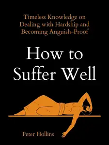 How to Suffer Well Timeless Knowledge on Dealing with Hardship and Becoming Anguish-Proof