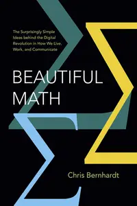 Beautiful Math The Surprisingly Simple Ideas behind the Digital Revolution in How We Live, Work, and Communicate