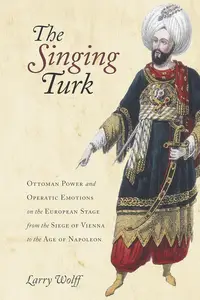 The Singing Turk Ottoman Power and Operatic Emotions on the European Stage from the Siege of Vienna to the Age