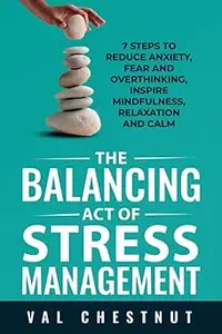 The Balancing Act of Stress Management 7 Steps to Reduce Anxiety, Fear and Overthinking, Inspire Mindfulness, Relaxatio