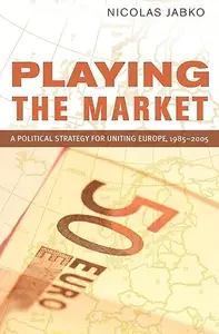 Playing the Market A Political Strategy for Uniting Europe, 1985-2005