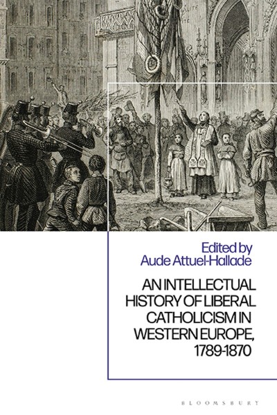 An Intellectual History of Liberal Catholicism in Western Europe, 1789-1870 - Aude Attuel-Hallade