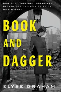 Book and Dagger How Scholars and Librarians Became the Unlikely Spies of World War II