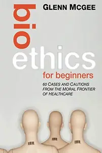 Bioethics for beginners 60 Cases and Cautions from the Moral Frontier of Healthcare