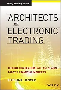 Architects of Electronic Trading Technology Leaders Who Are Shaping Today’s Financial Markets