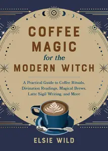 Coffee Magic for the Modern Witch A Practical Guide to Coffee Rituals, Divination Readings