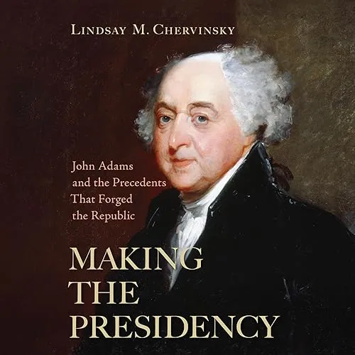 Making the Presidency John Adams and the Precedents That Forged the Republic [Audiobook]