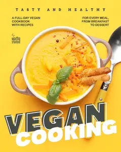 Tasty and Healthy Vegan Cooking A Full-Day Vegan Cookbook with Recipes for Every Meal, from Breakfast to Dessert