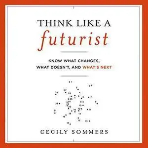 Think Like a Futurist Know What Changes, What Doesn’t, and What’s Next