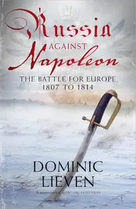 Russia Against Napoleon The Battle for Europe, 1807 to 1814