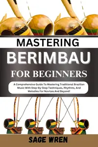 MASTERING BERIMBAU FOR BEGINNERS A Comprehensive Guide To Mastering Traditional Brazilian Music