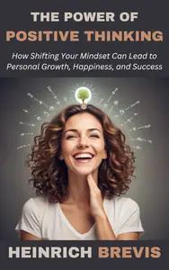 The Power of Positive Thinking How Shifting Your Mindset Can Lead to Personal Growth, Happiness, and Success