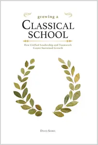 Growing a Classical School How Unified Leadership and Teamwork Create Sustained Growth