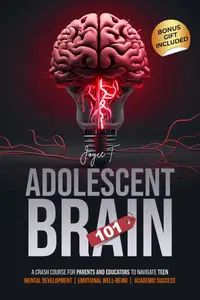 Adolescent Brain 101 A Crash Course for Parents and Educators to Navigate Teen Mental Development, and Emotional Well-being