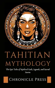 Tahitian Mythology The Epic Tales of Mythical Gods, Legends, and Sacred Stories