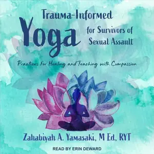 Trauma-Informed Yoga for Survivors of Sexual Assault Practices for Healing and Teaching with Compassion