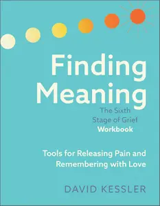 Finding Meaning The Sixth Stage of Grief Workbook Tools for Releasing Pain and Remembering with Love