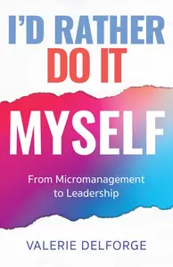 I’d Rather Do It Myself From Micromanagement to Leadership