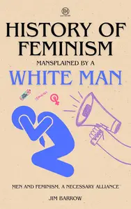 History of Feminism Mansplained by a White Man Men and Feminism, a Necessary Alliance (Easy History)