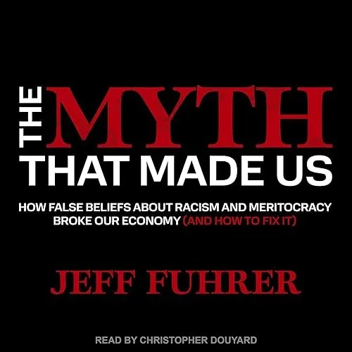 The Myth That Made Us How False Beliefs About Racism and Meritocracy Broke Our Economy (and How to Fix It) [Audiobook]