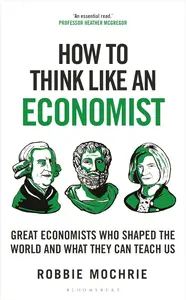 How to Think Like an Economist Great Economists Who Shaped the World and What They Can Teach Us