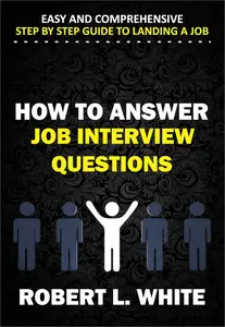 HOW TO ANSWER INTERVIEW QUESTIONS Easy and Comprehensive Step by Step Guide to Landing a Job