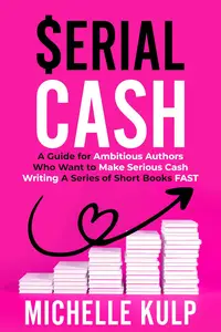 Serial Cash A Guide for Ambitious Authors Who Want to Make Serious Cash Writing a Series of Short Books FAST