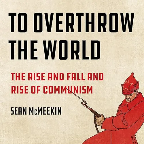 To Overthrow the World The Rise and Fall and Rise of Communism [Audiobook]