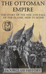 The Ottoman Empire The Story of the Rise and Fall of the Islamic Heir to Rome