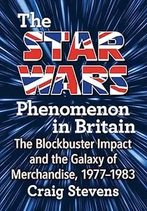 The Star Wars Phenomenon in Britain The Blockbuster Impact and the Galaxy of Merchandise, 1977-1983