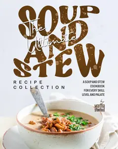 The Ultimate Soup and Stew Recipe Collection A Soup and Stew Cookbook for Every Skill Level and Palate