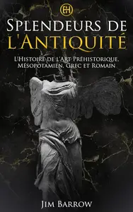 Splendeurs de l’Antiquité L’Histoire de l’Art Préhistorique, Mésopotamien, Grec et Romain (French Edition)