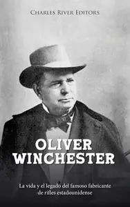 Oliver Winchester La vida y el legado del famoso fabricante de rifles estadounidense (Spanish Edition)