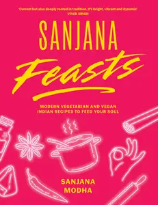 Sanjana Feasts Modern vegetarian and vegan Indian recipes to feed your soul