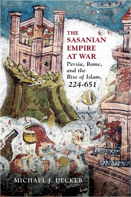 [history] Sasanian Empire at War  Persia, Rome, and the Rise of Islam, 224-651 by Michael J  Decker