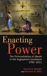 Enacting Power The Criminalization of Obeah in the Anglophone Caribbean, 1760-2011