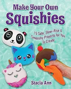 Make Your Own Squishies 15 Slow-Rise and Smooshy Projects for You To Create