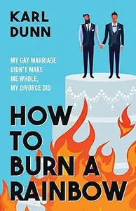 How To Burn A Rainbow My Gay Marriage Didn’t Make Me Whole, My Divorce Did