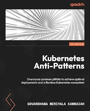 Kubernetes Anti-Patterns: Overcome common pitfalls to achieve optimal deployments and a flawless Kubernetes ecosystem (True PDF)