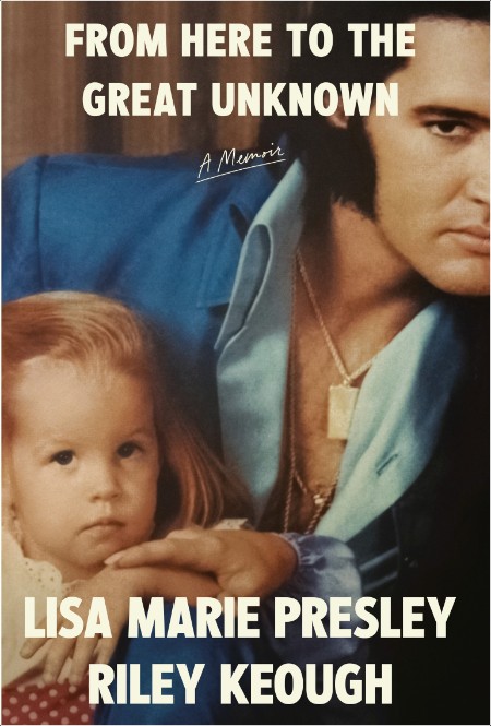 [biographical] From Here to the Great Unknown  A Memoir by Lisa Marie Presley, Riley Keough