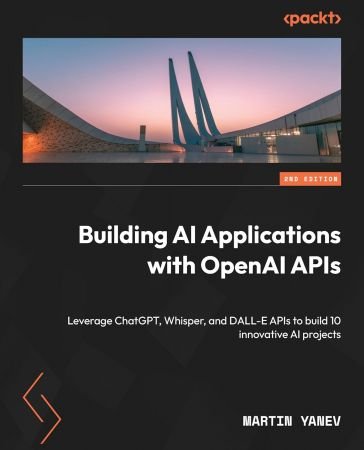 Building AI Applications with OpenAI APIs: Leverage ChatGPT, Whisper, and DALL-E APIs to build 10 innovative AI, 2nd Edition