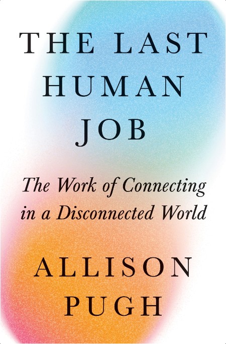 [non-fiction] The Last Human Job  The Work of Connecting in a Disconnected World by Allison J  Pugh