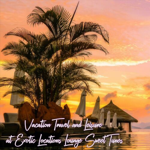 Vacation Travel and Leisure at Exotic Locations Lounge Sweet Tunes (2024) FLAC