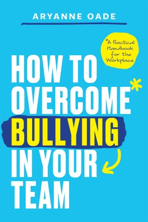 How to Overcome Bullying in Your Team: A Practical Handbook for the Workplace - Aryanne Oade