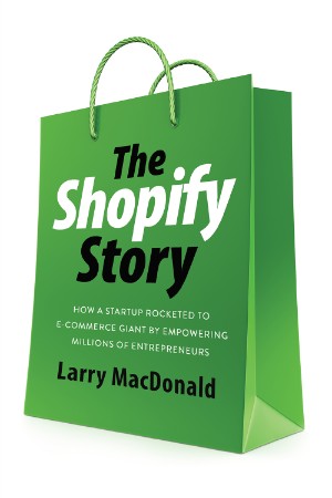 The Shopify Story: How a Startup Rocketed to E-commerce Giant by EmPowering Millions of Entrepreneurs - Larry MacDonald