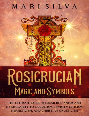 Rosicrucian Magic and Symbols: The Ultimate Guide to Rosicrucianism and Its Similarity to Occultism, Jewish Mysticism, Hermeticism, and Christian Gnosticism - Silva