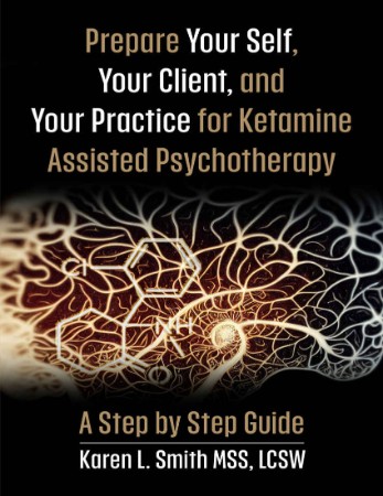 Prepare YourSelf, Your Clients, and Your Practice for Ketamine Assisted Psychotherapy: A Step by Step Guide - Karen L Smith